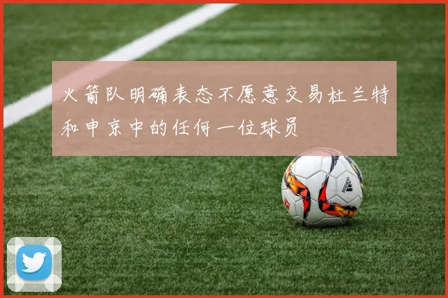 火箭队明确表态不愿意交易杜兰特和申京中的任何一位球员