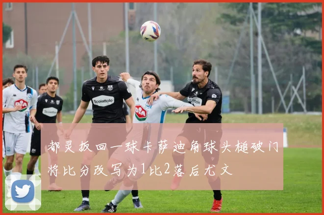 都灵扳回一球卡萨迪角球头槌破门将比分改写为1比2落后尤文