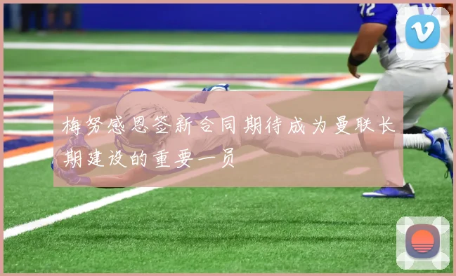 梅努感恩签新合同期待成为曼联长期建设的重要一员