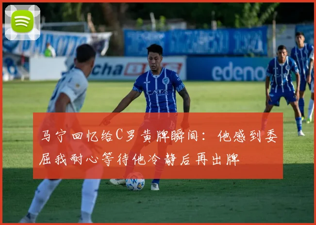 马宁回忆给C罗黄牌瞬间：他感到委屈我耐心等待他冷静后再出牌