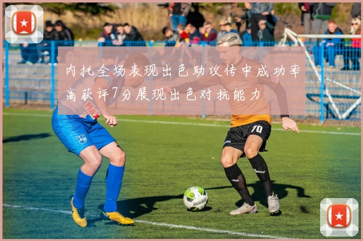 内托全场表现出色助攻传中成功率高获评7分展现出色对抗能力
