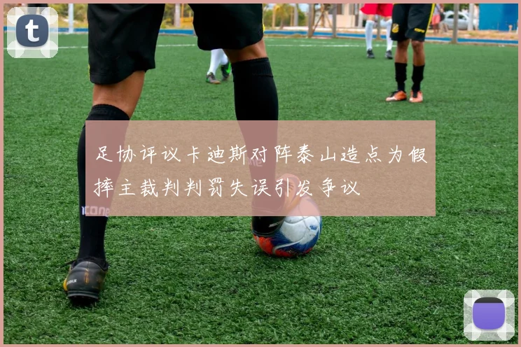 足协评议卡迪斯对阵泰山造点为假摔主裁判判罚失误引发争议