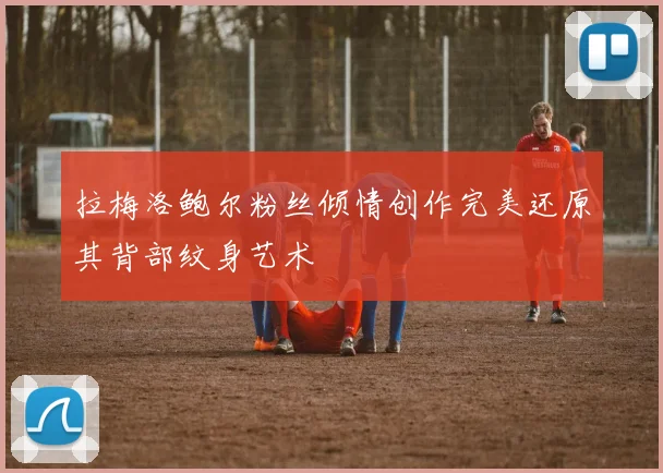 拉梅洛鲍尔粉丝倾情创作完美还原其背部纹身艺术