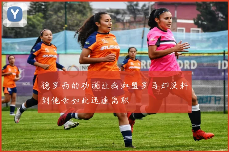 德罗西的劝说让我加盟罗马却没料到他会如此迅速离职