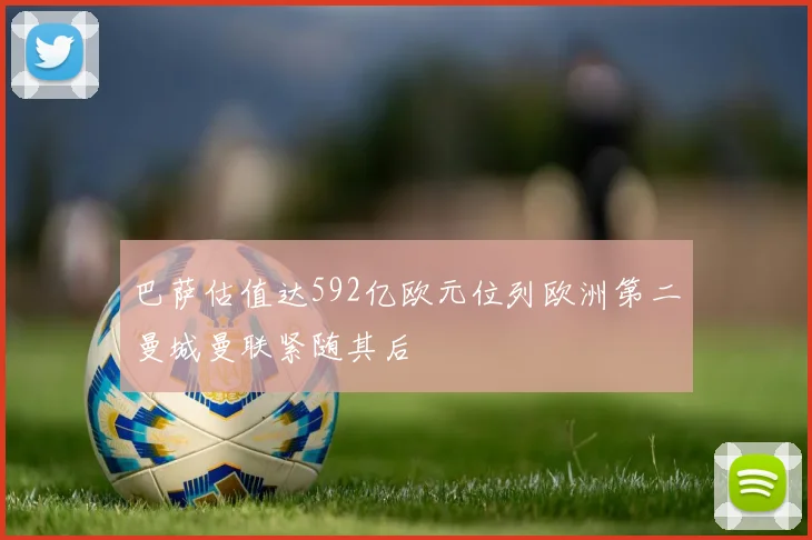 巴萨估值达592亿欧元位列欧洲第二曼城曼联紧随其后
