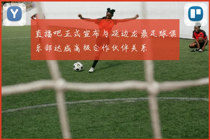 直播吧正式宣布与延边龙鼎足球俱乐部达成高级合作伙伴关系