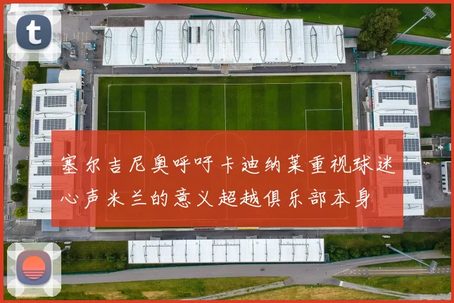塞尔吉尼奥呼吁卡迪纳莱重视球迷心声米兰的意义超越俱乐部本身