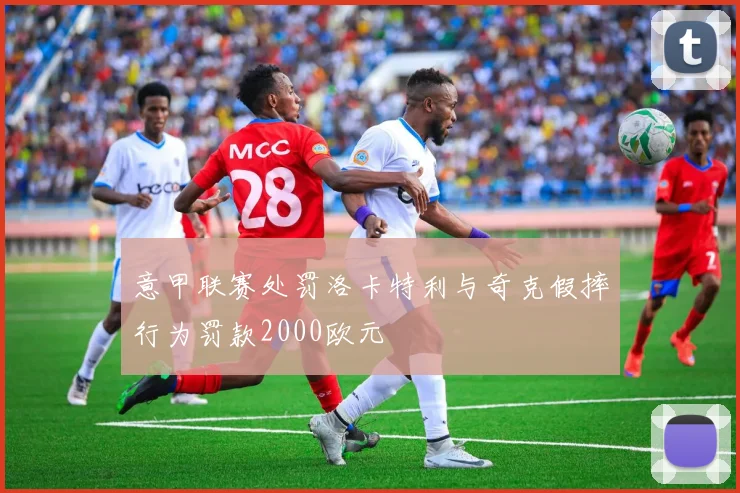 意甲联赛处罚洛卡特利与奇克假摔行为罚款2000欧元