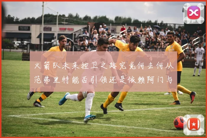 火箭队未来控卫之路究竟何去何从范弗里特能否引领还是依赖阿门与谢泼德