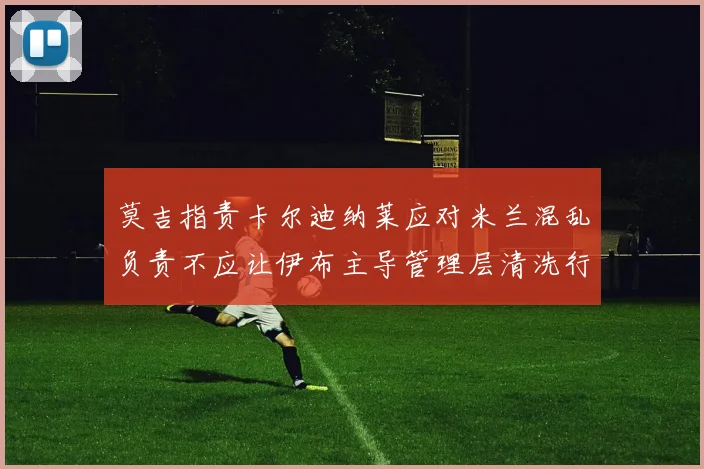 莫吉指责卡尔迪纳莱应对米兰混乱负责不应让伊布主导管理层清洗行动