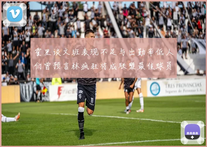 霍里谈文班表现不足与出勤率低人们曾预言林疯狂将成联盟最佳球员