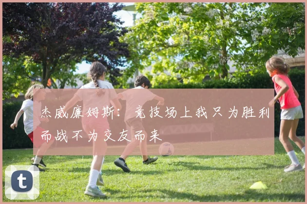 杰威廉姆斯：竞技场上我只为胜利而战不为交友而来