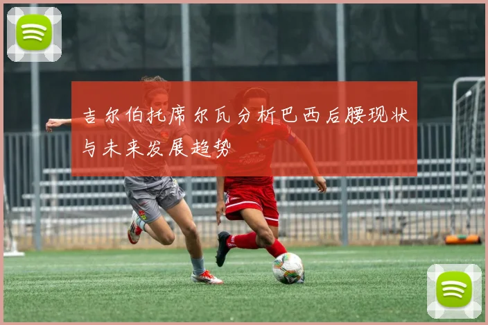 吉尔伯托席尔瓦分析巴西后腰现状与未来发展趋势
